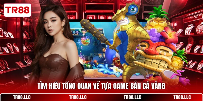 Tìm hiểu tổng quan về tựa game bắn cá vàng